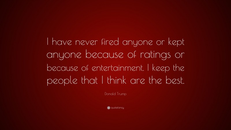 Donald Trump Quote: “I have never fired anyone or kept anyone because of ratings or because of entertainment. I keep the people that I think are the best.”