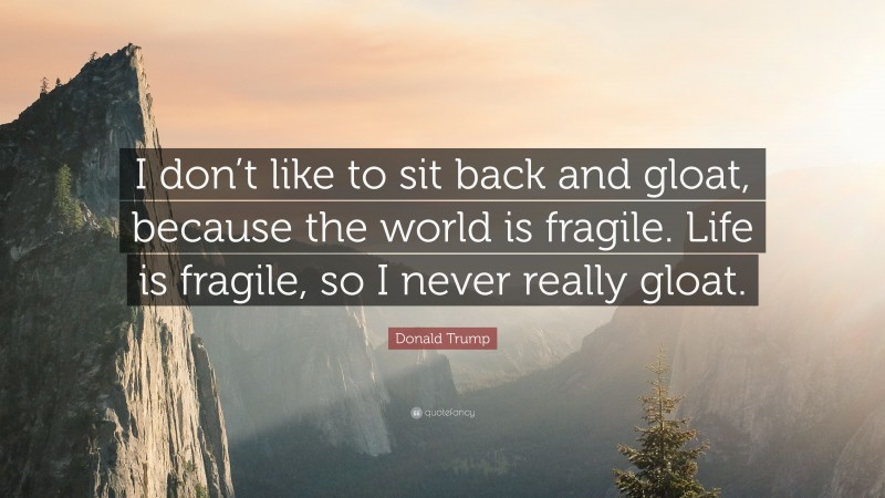 Donald Trump Quote: “I don’t like to sit back and gloat, because the world is fragile. Life is fragile, so I never really gloat.”