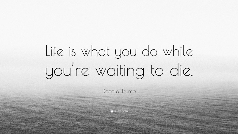 Donald Trump Quote: “Life is what you do while you’re waiting to die.”