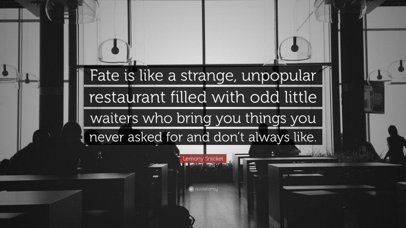 Lemony Snicket Quote: “Fate is like a strange, unpopular restaurant filled with odd little waiters who bring you things you never asked for and don’t always like.”