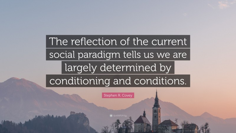 Stephen R. Covey Quote: “The reflection of the current social paradigm tells us we are largely determined by conditioning and conditions.”