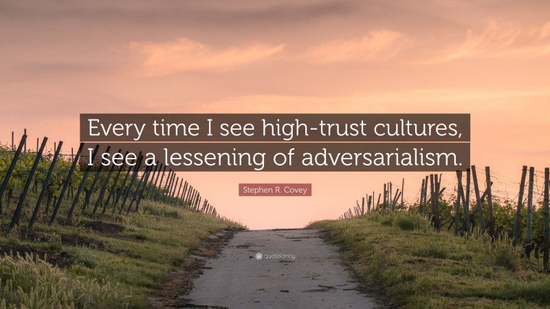 Stephen R. Covey Quote: “Every time I see high-trust cultures, I see a lessening of adversarialism.”