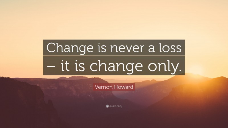 Vernon Howard Quote: “Change is never a loss – it is change only.”