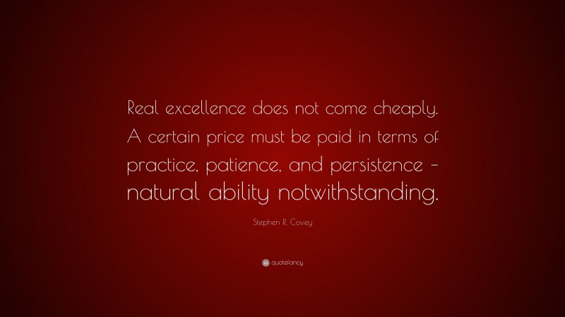 Stephen R. Covey Quote: “Real excellence does not come cheaply. A certain price must be paid in terms of practice, patience, and persistence – natural ability notwithstanding.”