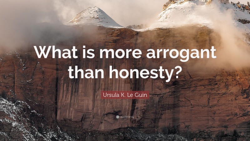 Ursula K. Le Guin Quote: “What is more arrogant than honesty?”