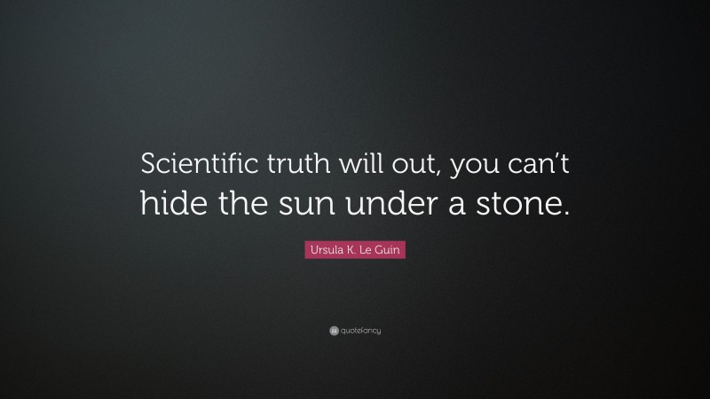 Ursula K. Le Guin Quote: “Scientific truth will out, you can’t hide the sun under a stone.”
