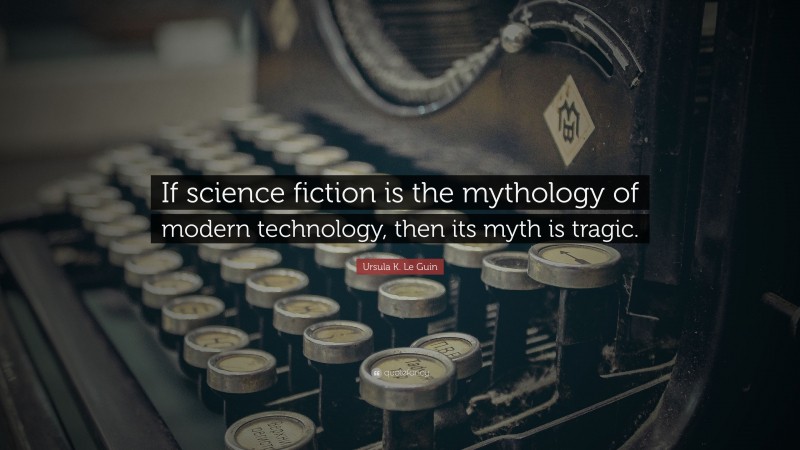 Ursula K. Le Guin Quote: “If science fiction is the mythology of modern technology, then its myth is tragic.”