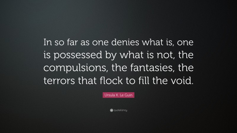 Ursula K. Le Guin Quote: “In so far as one denies what is, one is possessed by what is not, the compulsions, the fantasies, the terrors that flock to fill the void.”