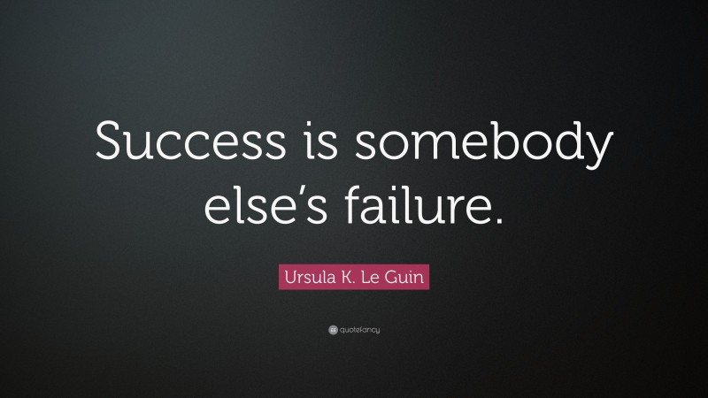 Ursula K. Le Guin Quote: “Success is somebody else’s failure.”