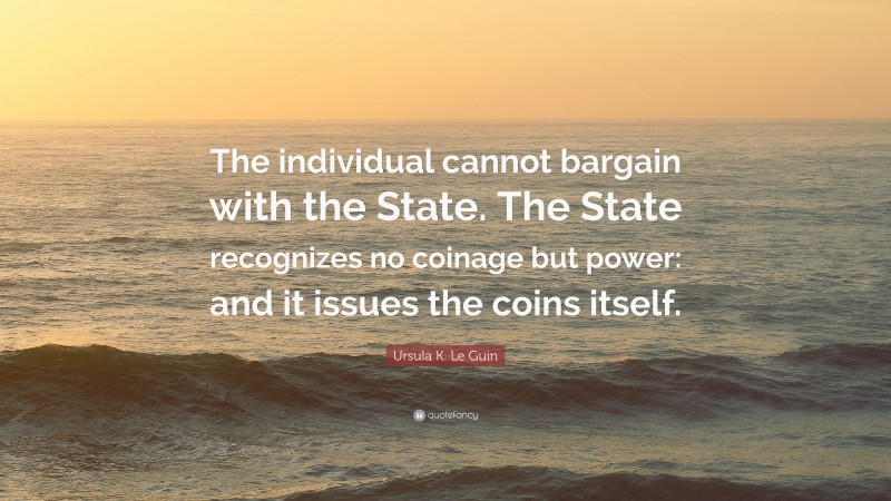 Ursula K. Le Guin Quote: “The individual cannot bargain with the State. The State recognizes no coinage but power: and it issues the coins itself.”