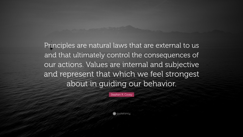 Stephen R. Covey Quote: “Principles are natural laws that are external to us and that ultimately control the consequences of our actions. Values are internal and subjective and represent that which we feel strongest about in guiding our behavior.”
