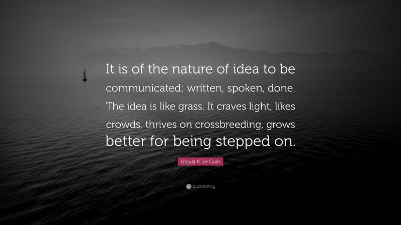Ursula K. Le Guin Quote: “It is of the nature of idea to be communicated: written, spoken, done. The idea is like grass. It craves light, likes crowds, thrives on crossbreeding, grows better for being stepped on.”