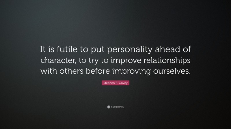 Stephen R. Covey Quote: “It is futile to put personality ahead of character, to try to improve relationships with others before improving ourselves.”