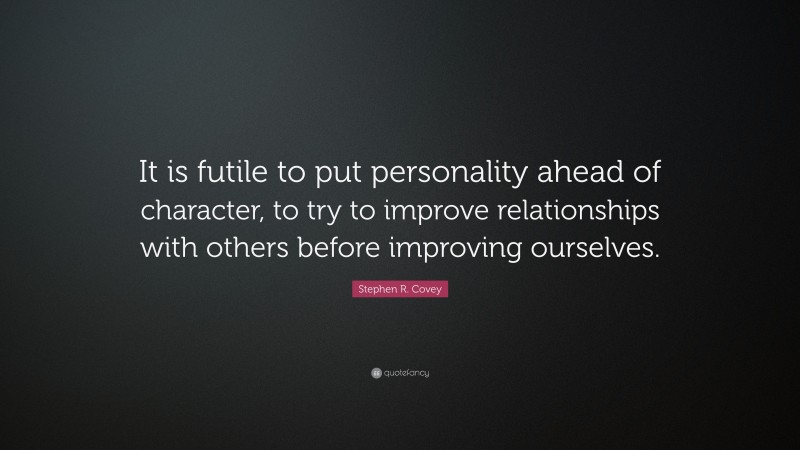 Stephen R. Covey Quote: “It is futile to put personality ahead of character, to try to improve relationships with others before improving ourselves.”