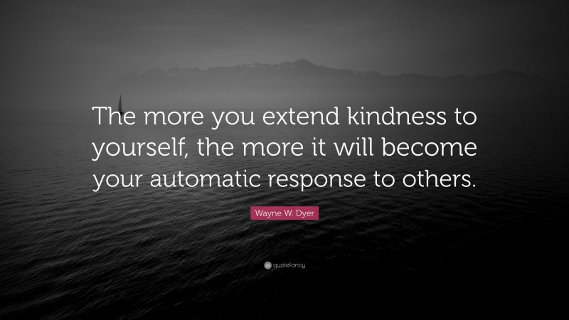 Wayne W. Dyer Quote: “The more you extend kindness to yourself, the more it will become your automatic response to others.”
