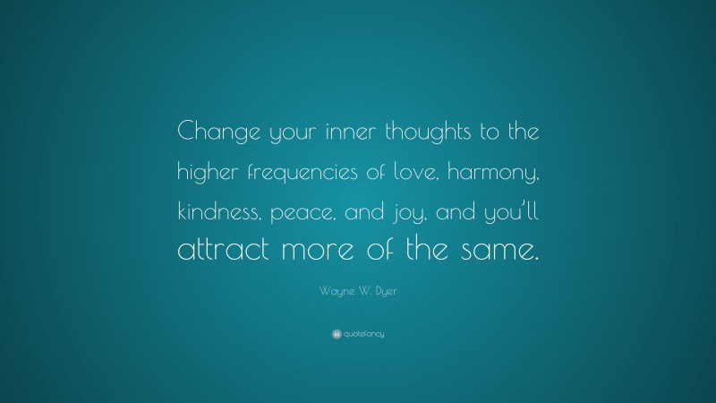 Wayne W. Dyer Quote: “Change your inner thoughts to the higher frequencies of love, harmony, kindness, peace, and joy, and you’ll attract more of the same.”