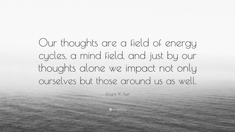 Wayne W. Dyer Quote: “Our thoughts are a field of energy cycles, a mind field, and just by our thoughts alone we impact not only ourselves but those around us as well.”