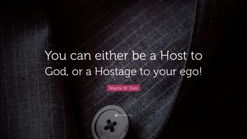 Wayne W. Dyer Quote: “You can either be a Host to God, or a Hostage to your ego!”