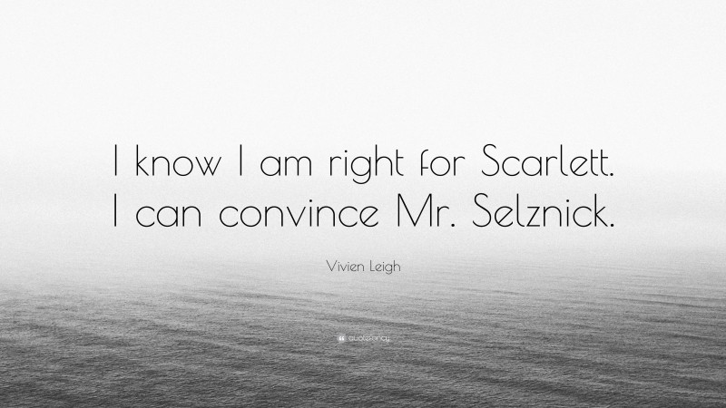 Vivien Leigh Quote: “I know I am right for Scarlett. I can convince Mr. Selznick.”
