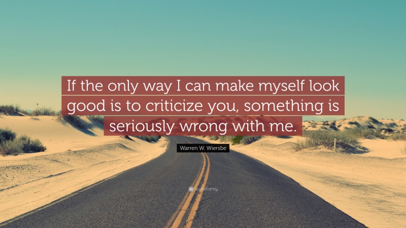 Warren W. Wiersbe Quote: “If the only way I can make myself look good is to criticize you, something is seriously wrong with me.”