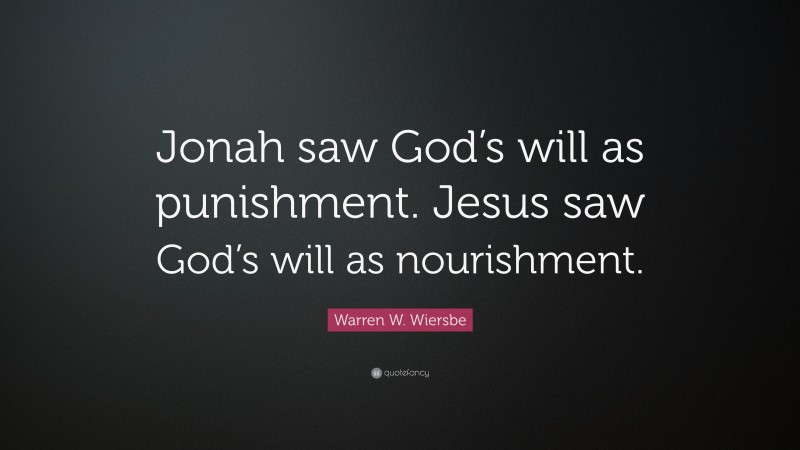 Warren W. Wiersbe Quote: “Jonah saw God’s will as punishment. Jesus saw God’s will as nourishment.”