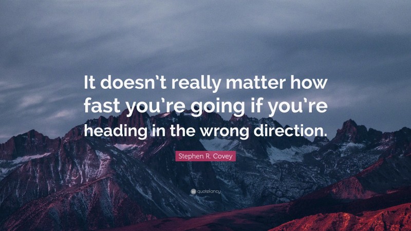 Stephen R. Covey Quote: “It doesn’t really matter how fast you’re going if you’re heading in the wrong direction.”