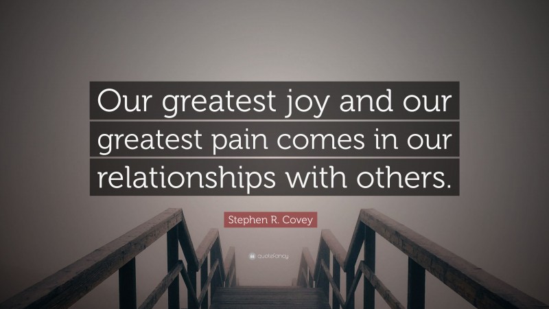 Stephen R. Covey Quote: “Our greatest joy and our greatest pain comes in our relationships with others.”