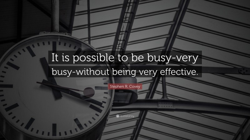 Stephen R. Covey Quote: “It is possible to be busy-very busy-without being very effective.”