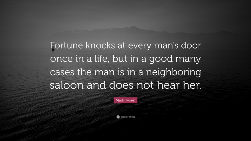 Mark Twain Quote: “Fortune knocks at every man’s door once in a life, but in a good many cases the man is in a neighboring saloon and does not hear her.”