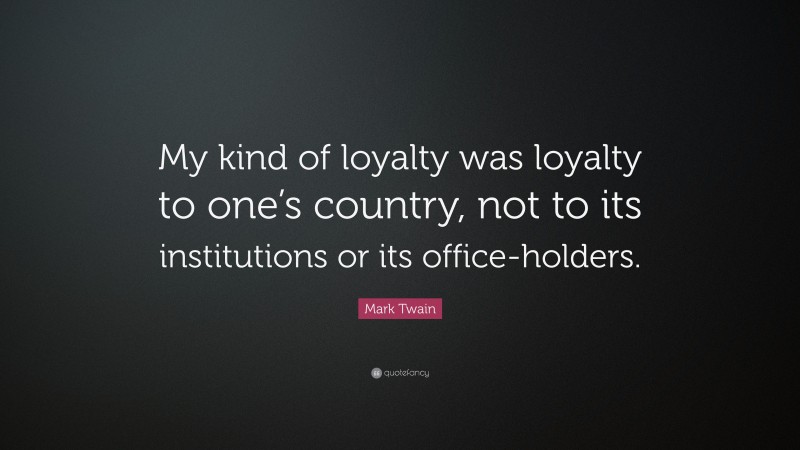 Mark Twain Quote: “My kind of loyalty was loyalty to one’s country, not to its institutions or its office-holders.”