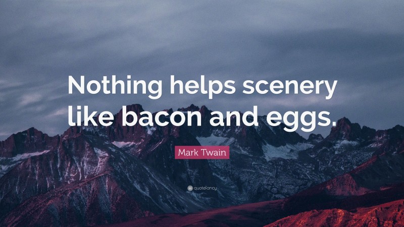 Mark Twain Quote: “Nothing helps scenery like bacon and eggs.”