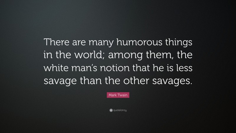Mark Twain Quote: “There are many humorous things in the world; among them, the white man’s notion that he is less savage than the other savages.”