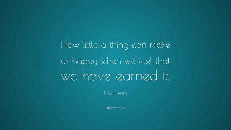 Mark Twain Quote: “How little a thing can make us happy when we feel that we have earned it.”