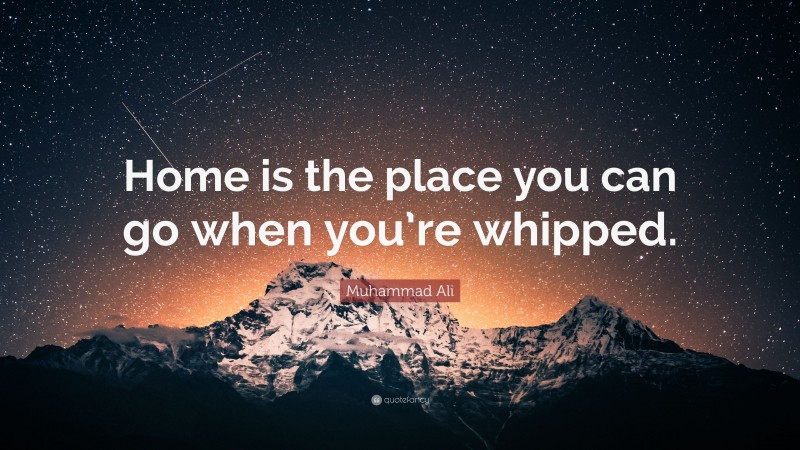 Muhammad Ali Quote: “Home is the place you can go when you’re whipped.”