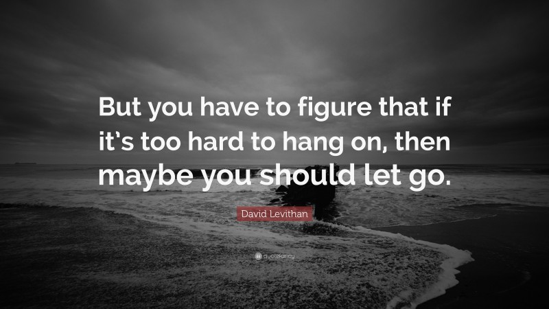 David Levithan Quote: “But you have to figure that if it’s too hard to hang on, then maybe you should let go.”