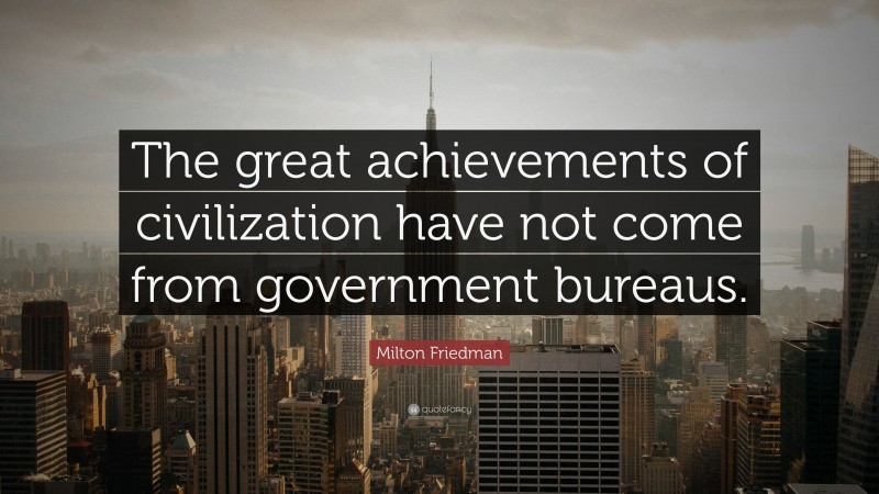 Milton Friedman Quote: “The great achievements of civilization have not come from government bureaus.”