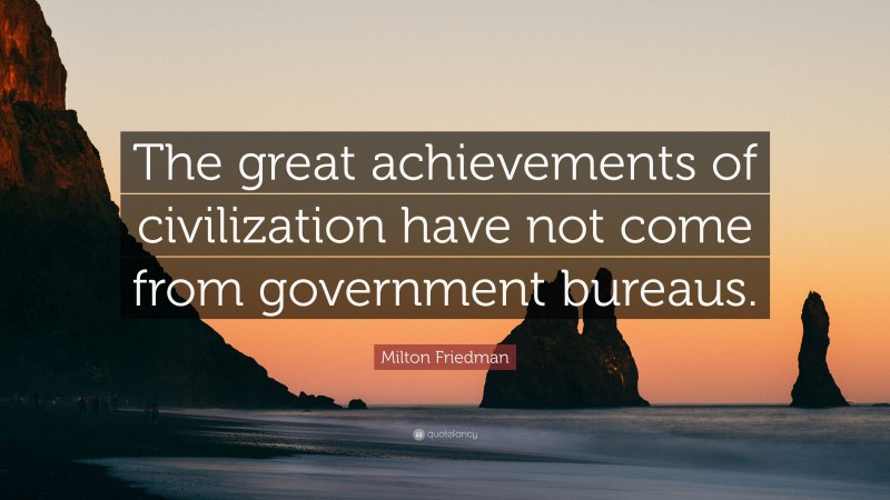 Milton Friedman Quote: “The great achievements of civilization have not come from government bureaus.”