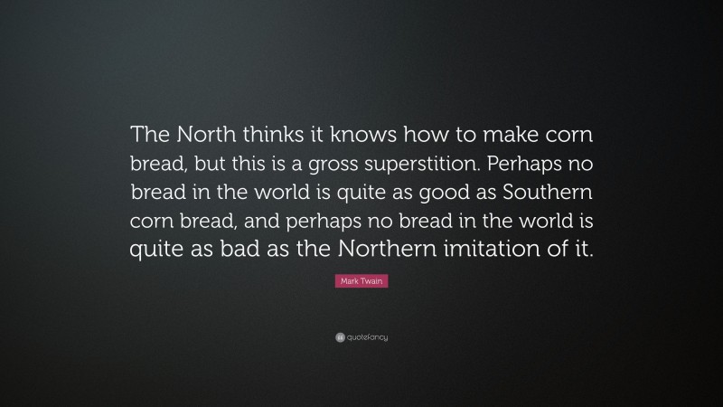 Mark Twain Quote: “The North thinks it knows how to make corn bread, but this is a gross superstition. Perhaps no bread in the world is quite as good as Southern corn bread, and perhaps no bread in the world is quite as bad as the Northern imitation of it.”