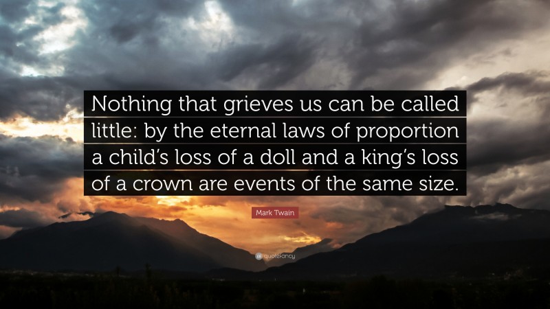 Mark Twain Quote: “Nothing that grieves us can be called little: by the eternal laws of proportion a child’s loss of a doll and a king’s loss of a crown are events of the same size.”
