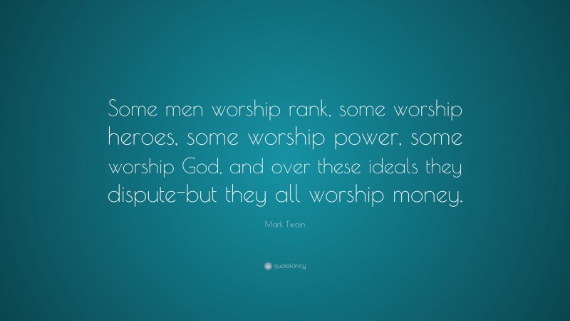 Mark Twain Quote: “Some men worship rank, some worship heroes, some worship power, some worship God, and over these ideals they dispute-but they all worship money.”