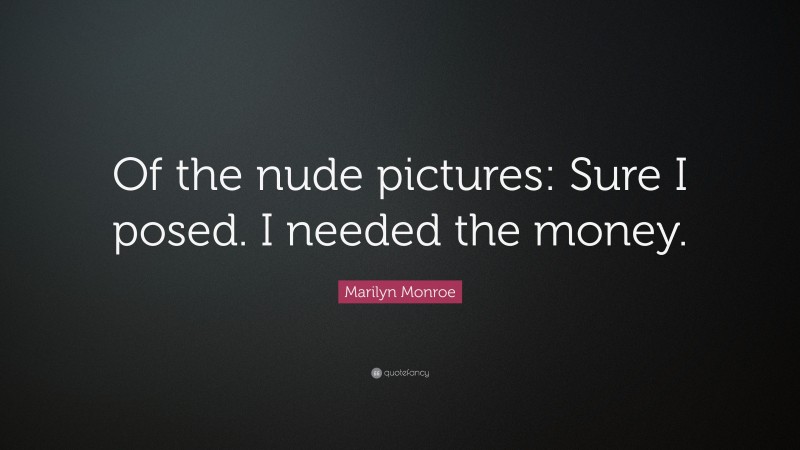 Marilyn Monroe Quote: “Of the nude pictures: Sure I posed. I needed the money.”