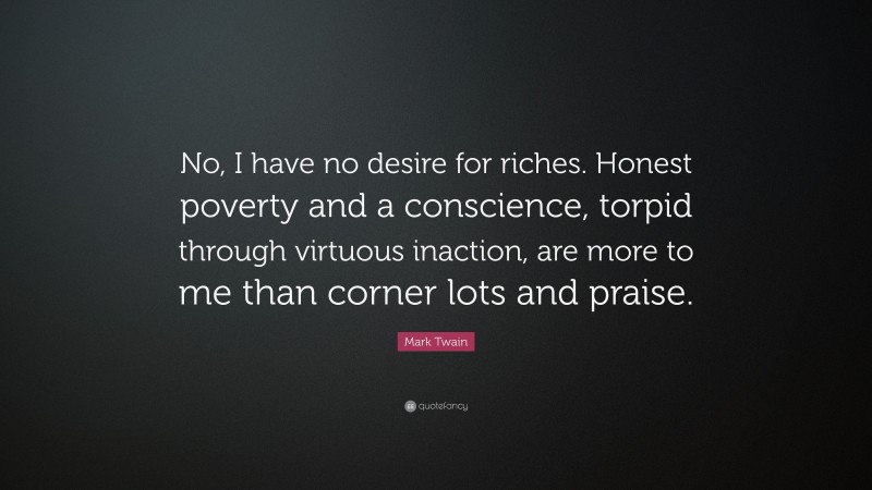 Mark Twain Quote: “No, I have no desire for riches. Honest poverty and a conscience, torpid through virtuous inaction, are more to me than corner lots and praise.”