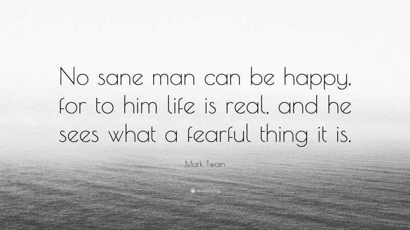 Mark Twain Quote: “No sane man can be happy, for to him life is real, and he sees what a fearful thing it is.”