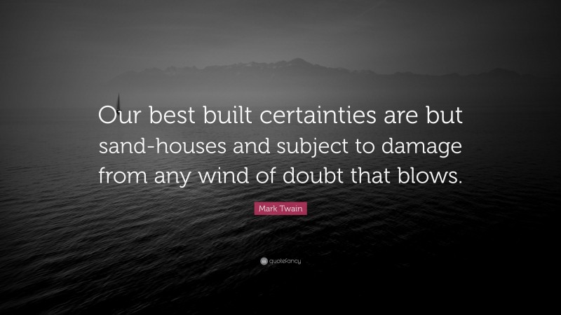 Mark Twain Quote: “Our best built certainties are but sand-houses and subject to damage from any wind of doubt that blows.”