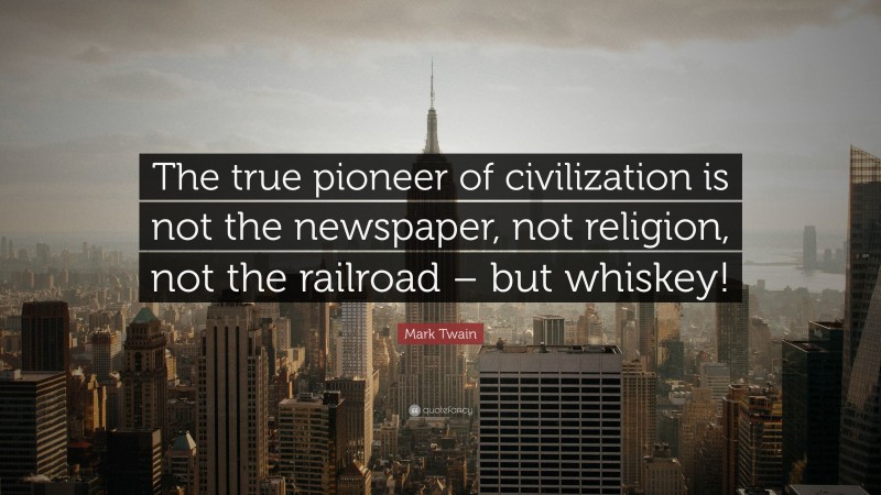 Mark Twain Quote: “The true pioneer of civilization is not the newspaper, not religion, not the railroad – but whiskey!”
