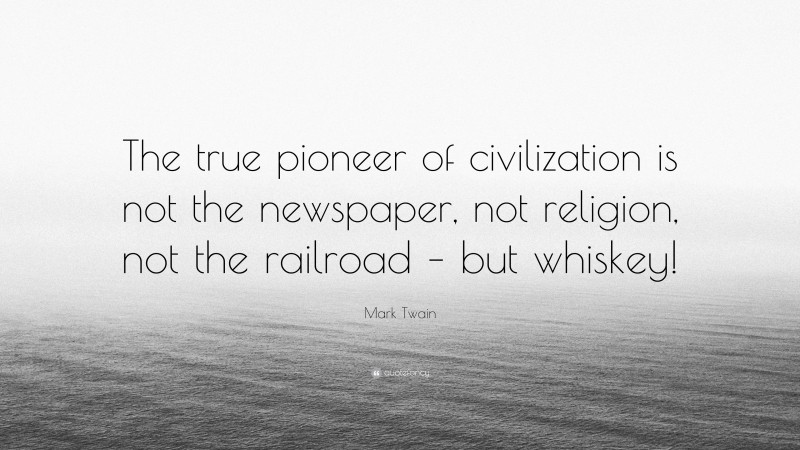 Mark Twain Quote: “The true pioneer of civilization is not the newspaper, not religion, not the railroad – but whiskey!”