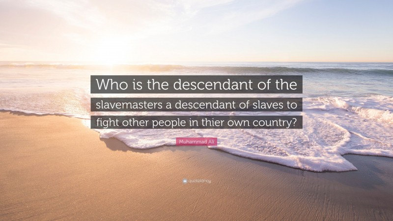 Muhammad Ali Quote: “Who is the descendant of the slavemasters a descendant of slaves to fight other people in thier own country?”