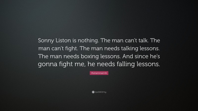 Muhammad Ali Quote: “Sonny Liston is nothing. The man can’t talk. The man can’t fight. The man needs talking lessons. The man needs boxing lessons. And since he’s gonna fight me, he needs falling lessons.”