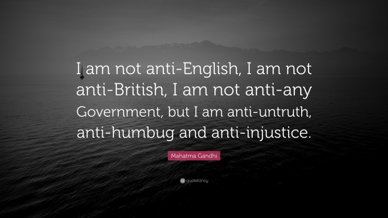 Mahatma Gandhi Quote: “I am not anti-English, I am not anti-British, I am not anti-any Government, but I am anti-untruth, anti-humbug and anti-injustice.”