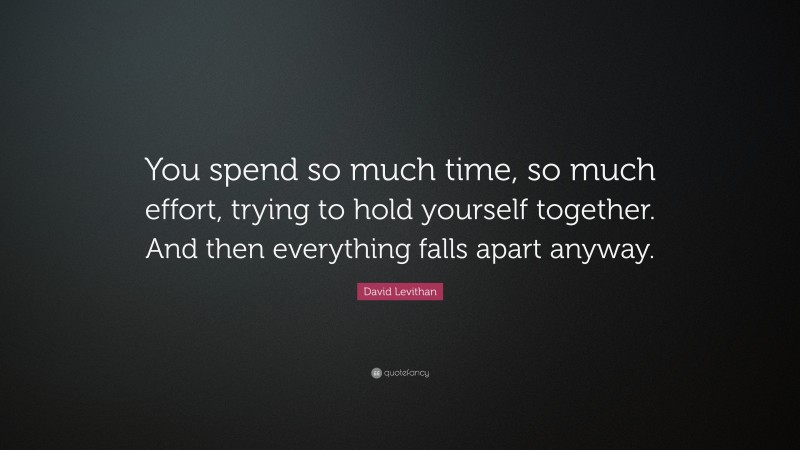 David Levithan Quote: “You spend so much time, so much effort, trying to hold yourself together. And then everything falls apart anyway.”